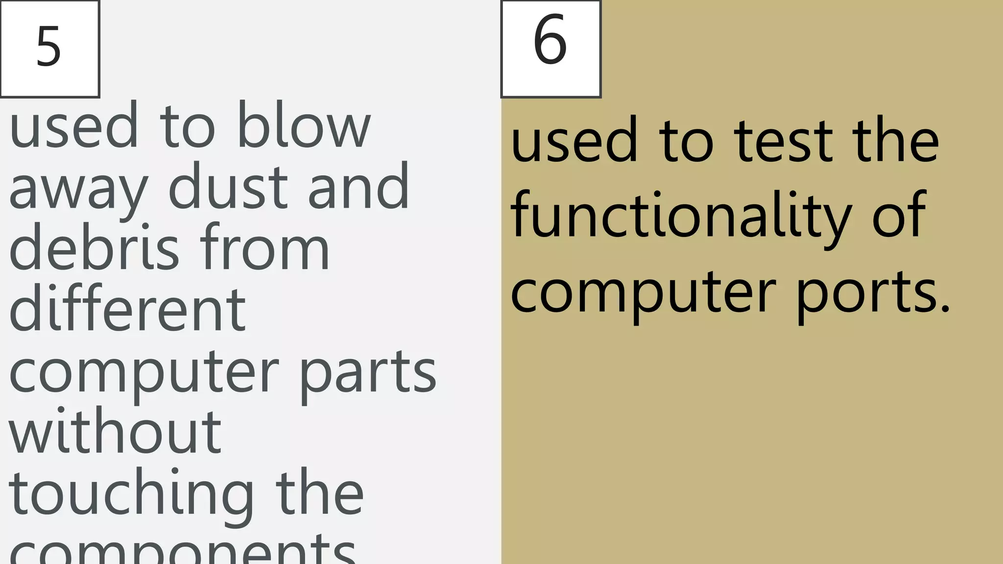 5
used to blow
away dust and
debris from
different
computer parts
without
touching the
6
used to test the
functionality of
computer ports.
 