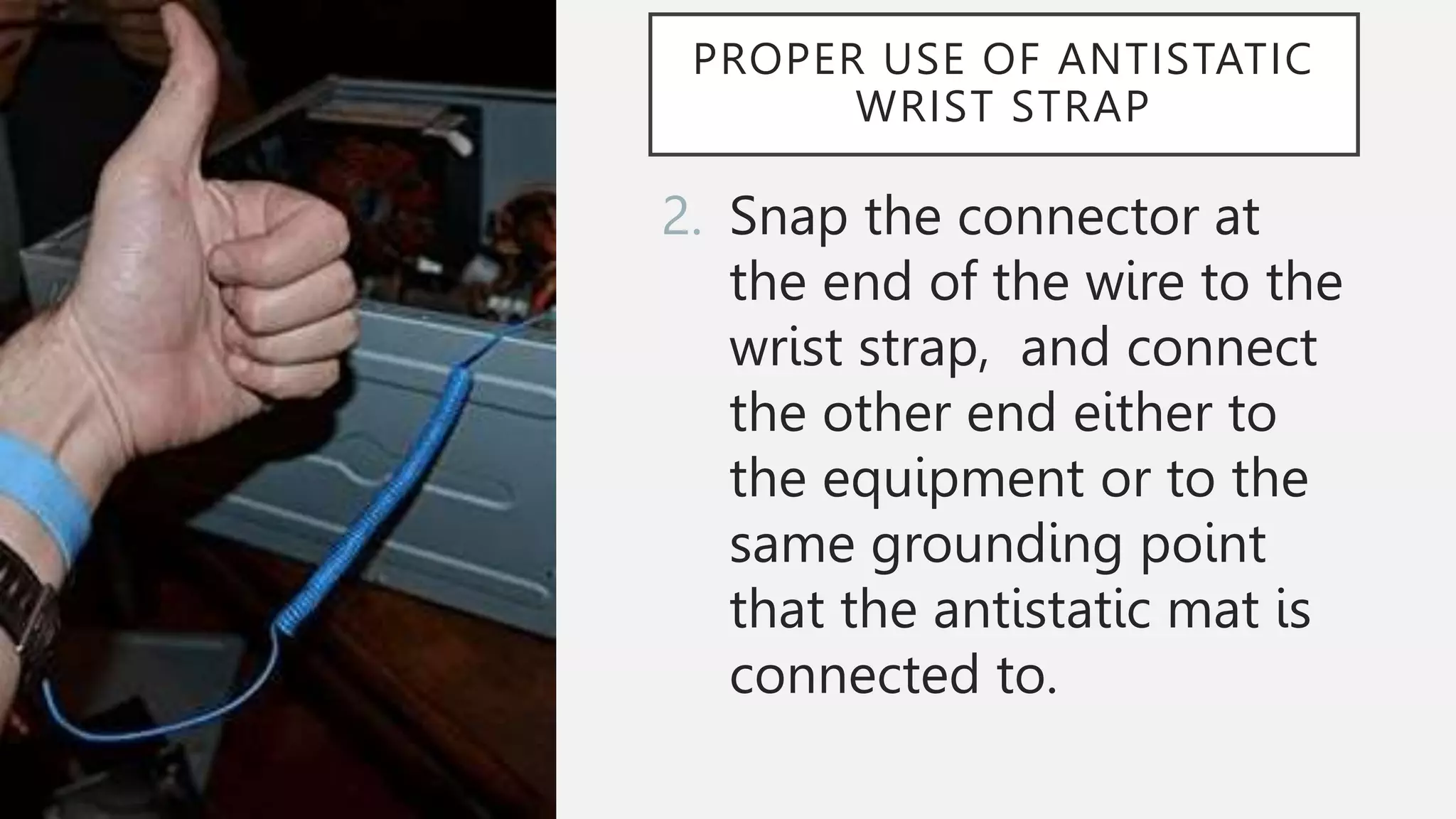 PROPER USE OF ANTISTATIC
WRIST STRAP
2. Snap the connector at
the end of the wire to the
wrist strap, and connect
the other end either to
the equipment or to the
same grounding point
that the antistatic mat is
connected to.
 