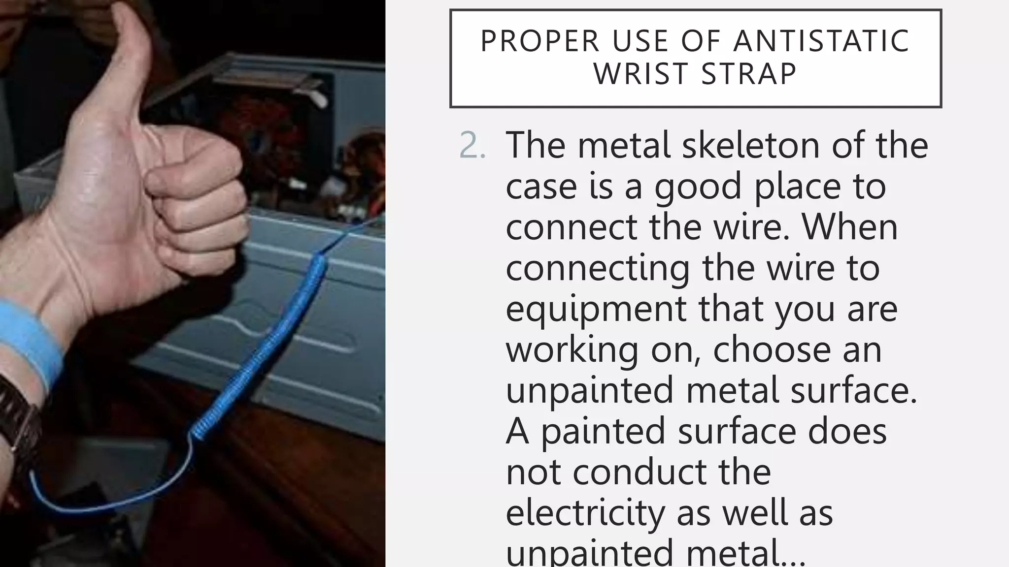 PROPER USE OF ANTISTATIC
WRIST STRAP
2. The metal skeleton of the
case is a good place to
connect the wire. When
connecting the wire to
equipment that you are
working on, choose an
unpainted metal surface.
A painted surface does
not conduct the
electricity as well as
unpainted metal…
 