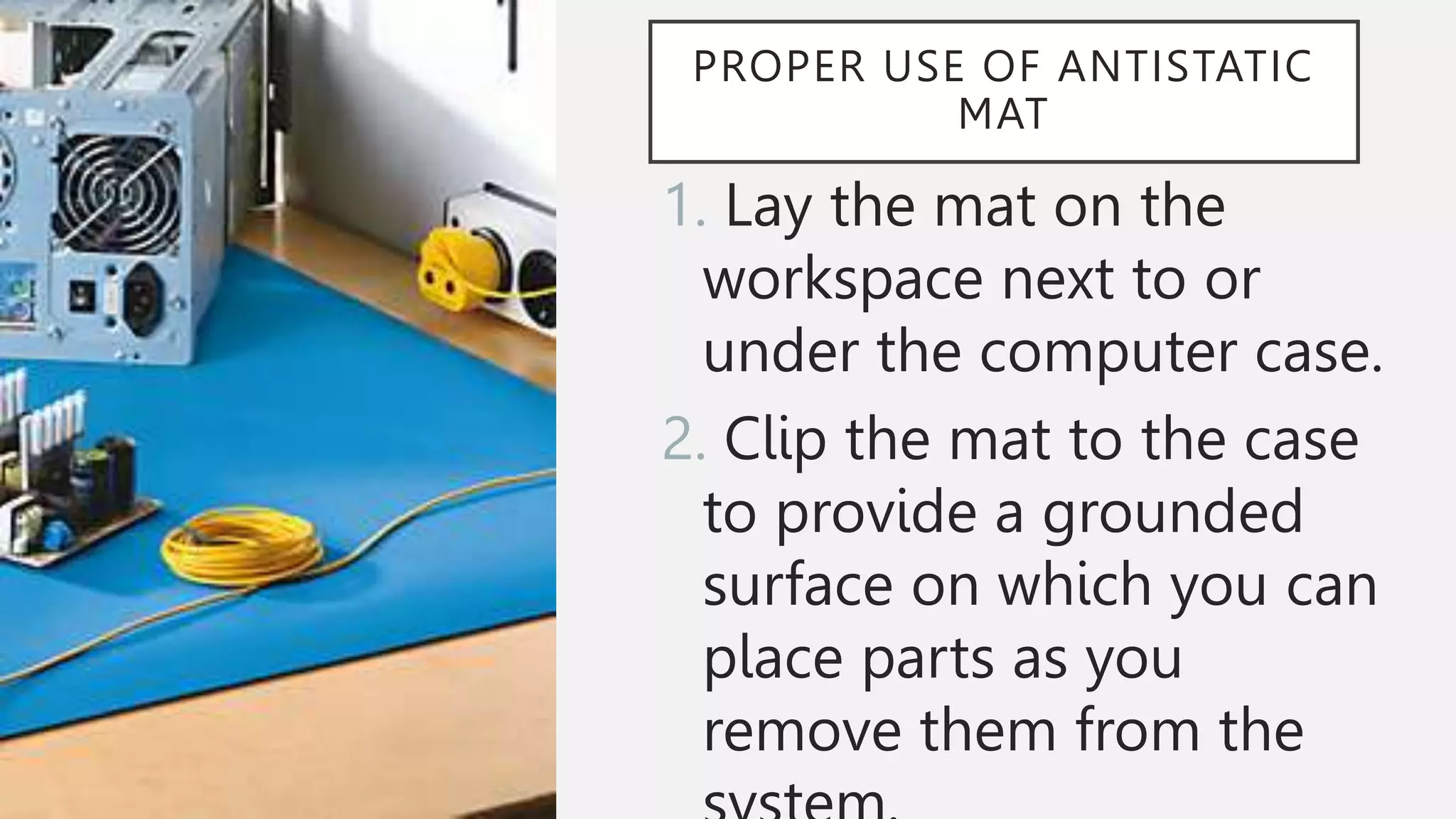 PROPER USE OF ANTISTATIC
MAT
1. Lay the mat on the
workspace next to or
under the computer case.
2. Clip the mat to the case
to provide a grounded
surface on which you can
place parts as you
remove them from the
 
