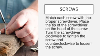 SCREWS
Match each screw with the
proper screwdriver. Place
the tip of the screwdriver
on the head of the screw.
Turn the screwdriver
clockwise to tighten the
screw and
counterclockwise to loosen
the screw.
 