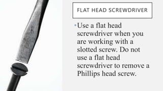 FLAT HEAD SCREWDRIVER
•Use a flat head
screwdriver when you
are working with a
slotted screw. Do not
use a flat head
screwdriver to remove a
Phillips head screw.
 