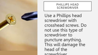 PHILLIPS HEAD
SCREWDRIVER
Use a Phillips head
screwdriver with
crosshead screws. Do
not use this type of
screwdriver to
puncture anything.
This will damage the
head of the
 