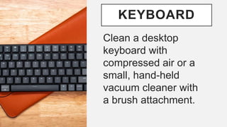 KEYBOARD
Clean a desktop
keyboard with
compressed air or a
small, hand-held
vacuum cleaner with
a brush attachment.
 