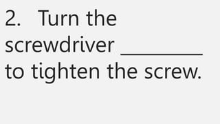 2. Turn the
screwdriver _________
to tighten the screw.
 