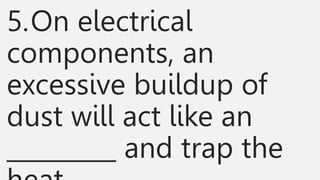5.On electrical
components, an
excessive buildup of
dust will act like an
_________ and trap the
 