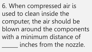 6. When compressed air is
used to clean inside the
computer, the air should be
blown around the components
with a minimum distance of
______ inches from the nozzle.
 