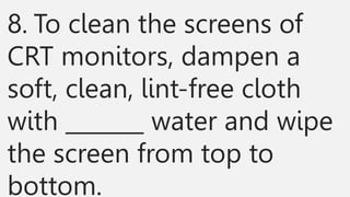 8. To clean the screens of
CRT monitors, dampen a
soft, clean, lint-free cloth
with _______ water and wipe
the screen from top to
bottom.
 