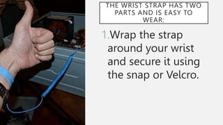 THE WRIST STRAP HAS TWO
PARTS AND IS EASY TO
WEAR:
1.Wrap the strap
around your wrist
and secure it using
the snap or Velcro.
 