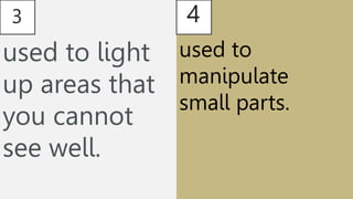 3
used to light
up areas that
you cannot
see well.
4
used to
manipulate
small parts.
 
