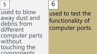 5
used to blow
away dust and
debris from
different
computer parts
without
touching the
6
used to test the
functionality of
computer ports.
 