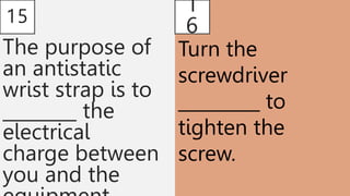 15
The purpose of
an antistatic
wrist strap is to
________ the
electrical
charge between
you and the
1
6
Turn the
screwdriver
_________ to
tighten the
screw.
 