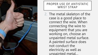 PROPER USE OF ANTISTATIC
WRIST STRAP
2. The metal skeleton of the
case is a good place to
connect the wire. When
connecting the wire to
equipment that you are
working on, choose an
unpainted metal surface.
A painted surface does
not conduct the
electricity as well as
unpainted metal…
 