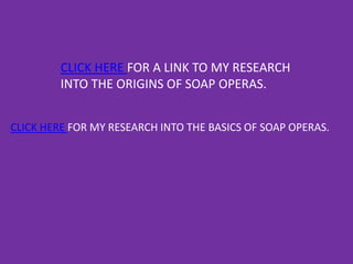 CLICK HERE FOR A LINK TO MY RESEARCH
         INTO THE ORIGINS OF SOAP OPERAS.


CLICK HERE FOR MY RESEARCH INTO THE BASICS OF SOAP OPERAS.
 