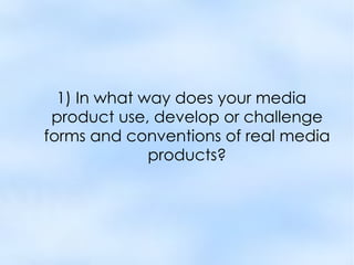 1) In what way does your media
 product use, develop or challenge
forms and conventions of real media
              products?
 