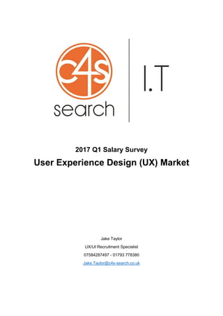 2017 Q1 Salary Survey
User Experience Design (UX) Market
Jake Taylor
UX/UI Recruitment Specialist
07584287497 - 01793 778380
Jake.Taylor@c4s-search.co.uk
 