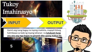 Tukoy
Imahinasyo
n
Gamit ang isang bagay na inyong makikita, mapipili bilang
halimbawa sa loob ng inyong tahanan na tutukuyin kung
anu ano ang mga bagay na ginamit dito upang mabuo ito.
 