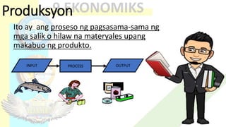 Produksyon
Ito ay ang proseso ng pagsasama-sama ng
mga salik o hilaw na materyales upang
makabuo ng produkto.
INPUT OUTPUT
PROCESS
 