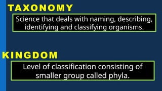 Science that deals with naming, describing,
identifying and classifying organisms.
TAXONOMY
KINGDOM
Level of classification consisting of
smaller group called phyla.
 