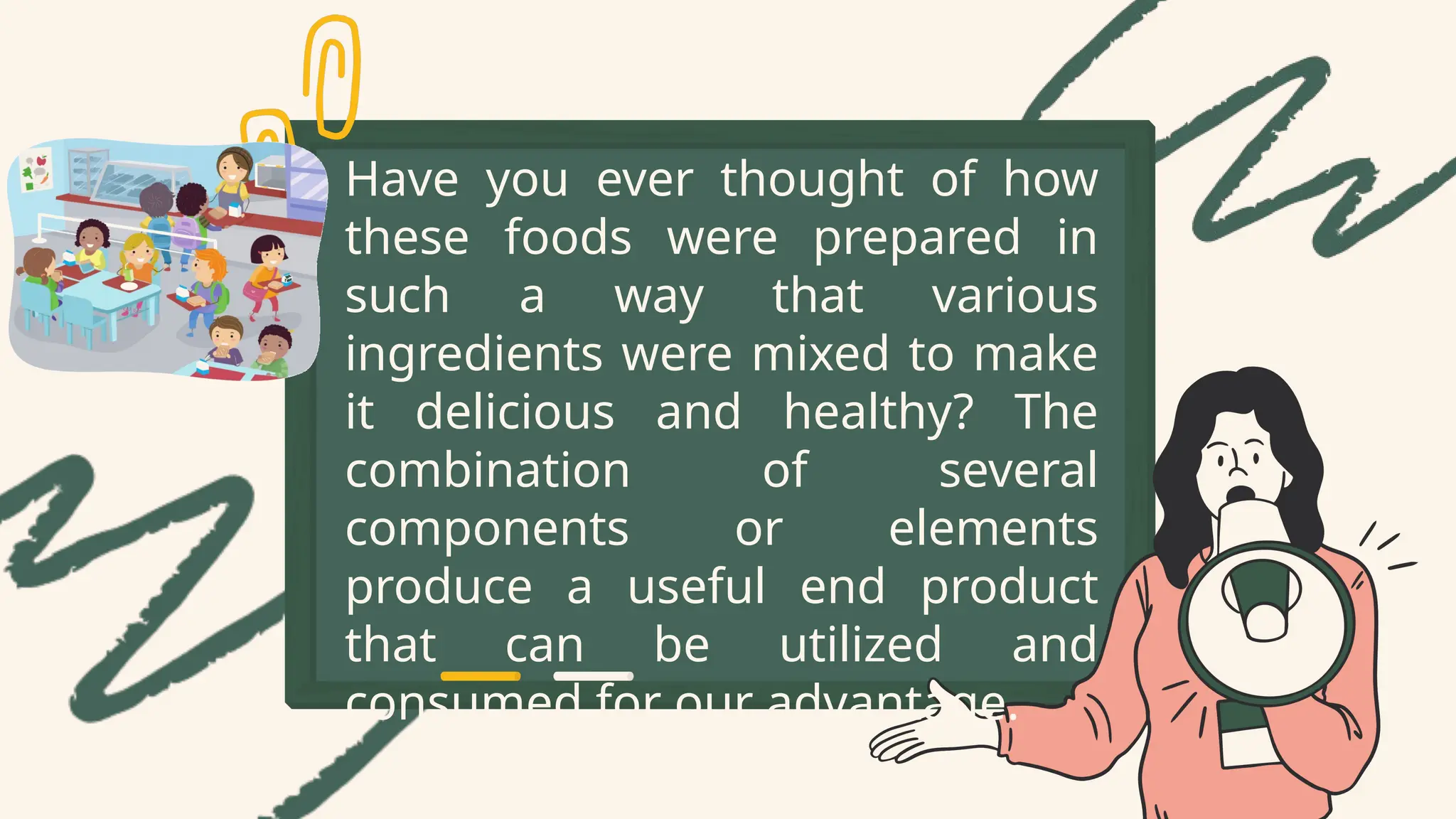 Have you ever thought of how
these foods were prepared in
such a way that various
ingredients were mixed to make
it delicious and healthy? The
combination of several
components or elements
produce a useful end product
that can be utilized and
consumed for our advantage.
 