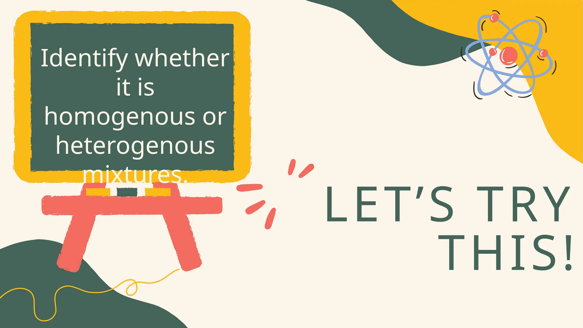 LET’S TRY
THIS!
Identify whether
it is
homogenous or
heterogenous
mixtures.
 