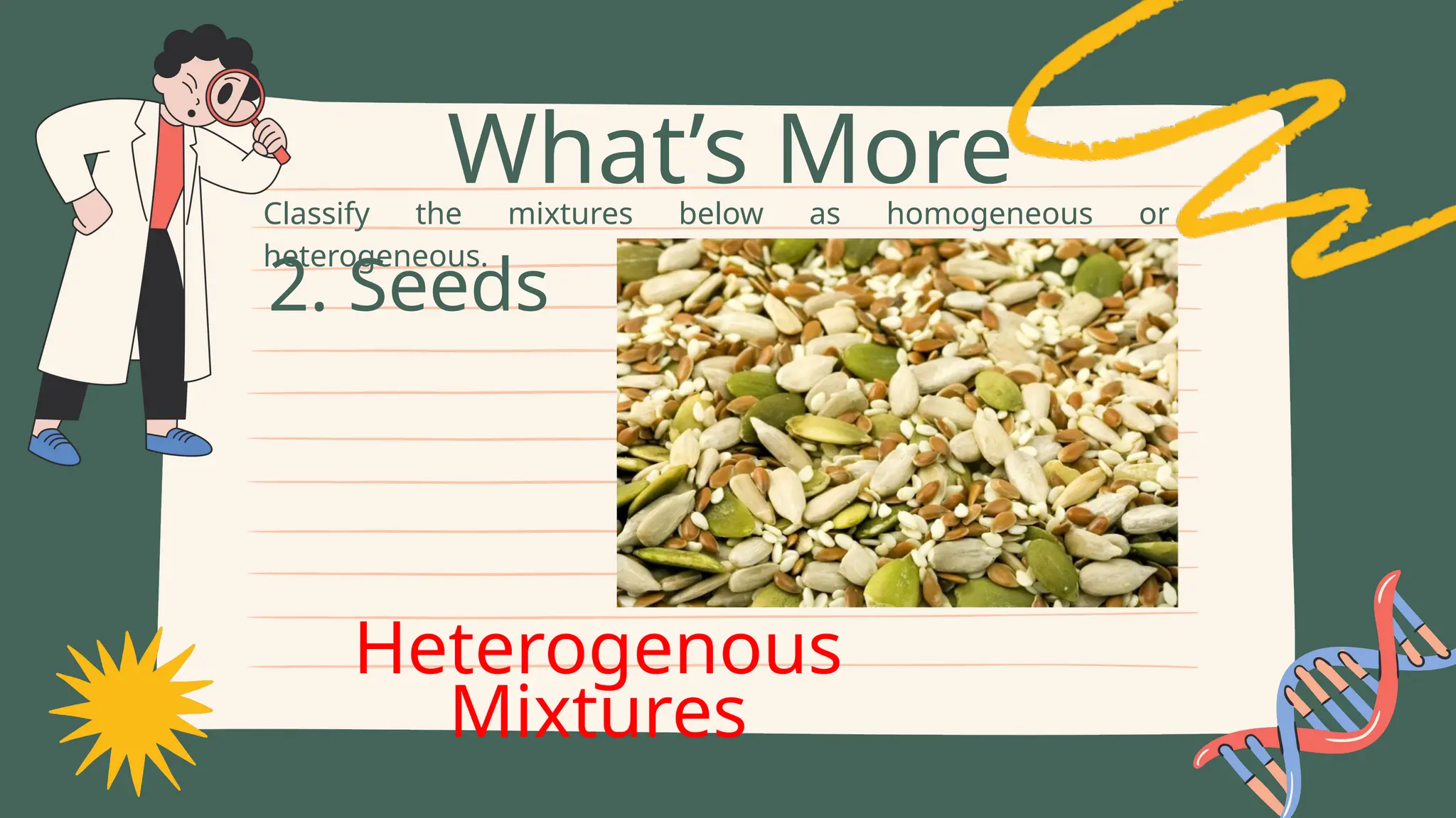 Classify the mixtures below as homogeneous or
heterogeneous.
What’s More
2. Seeds
Heterogenous
Mixtures
 