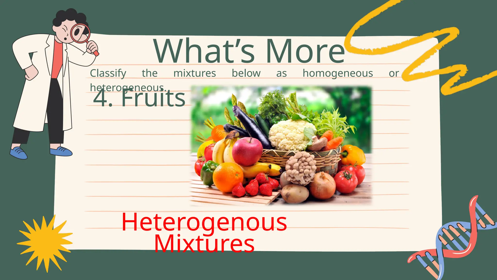 Classify the mixtures below as homogeneous or
heterogeneous.
What’s More
4. Fruits
Heterogenous
Mixtures
 