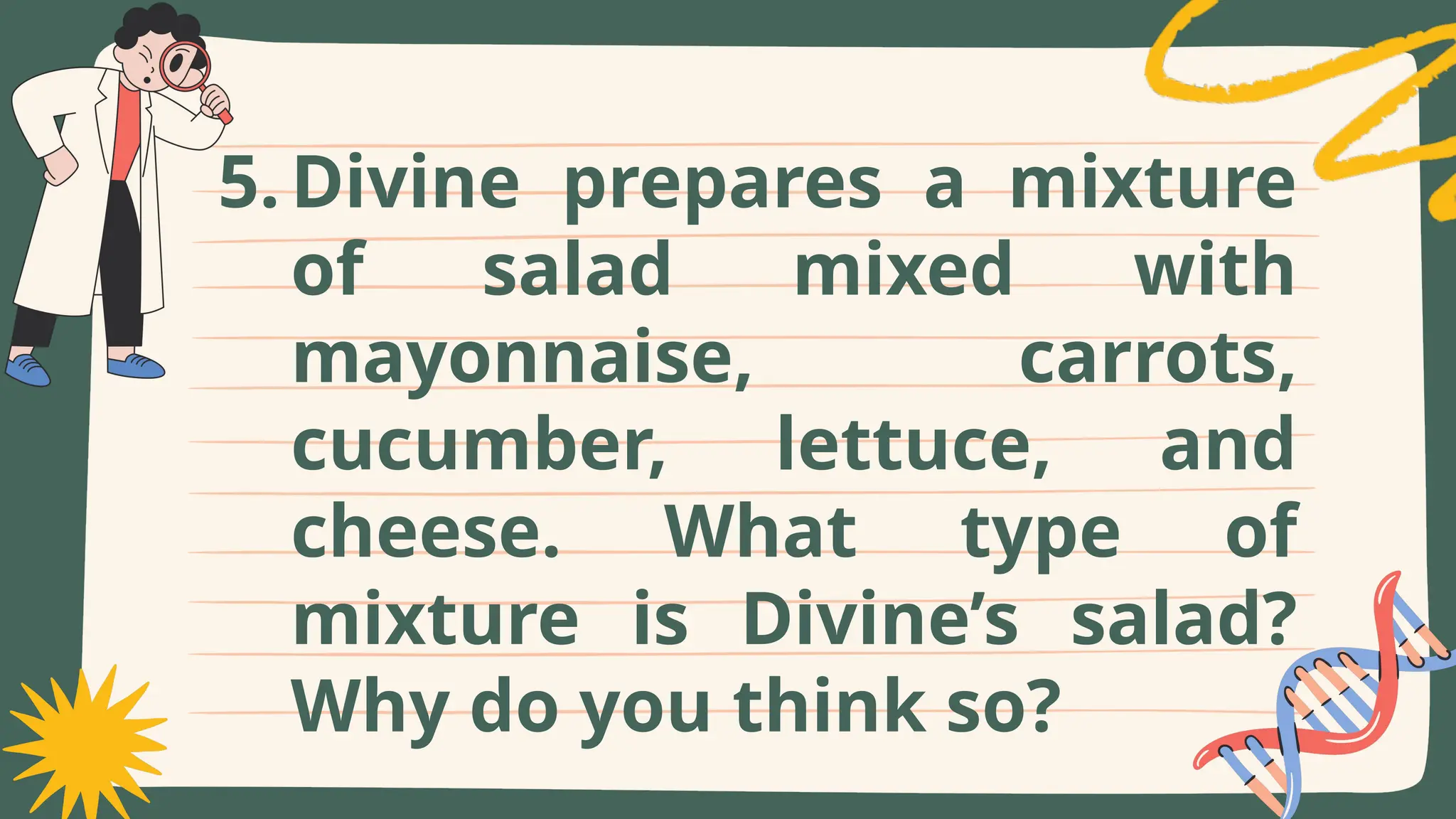 5.Divine prepares a mixture
of salad mixed with
mayonnaise, carrots,
cucumber, lettuce, and
cheese. What type of
mixture is Divine’s salad?
Why do you think so?
 