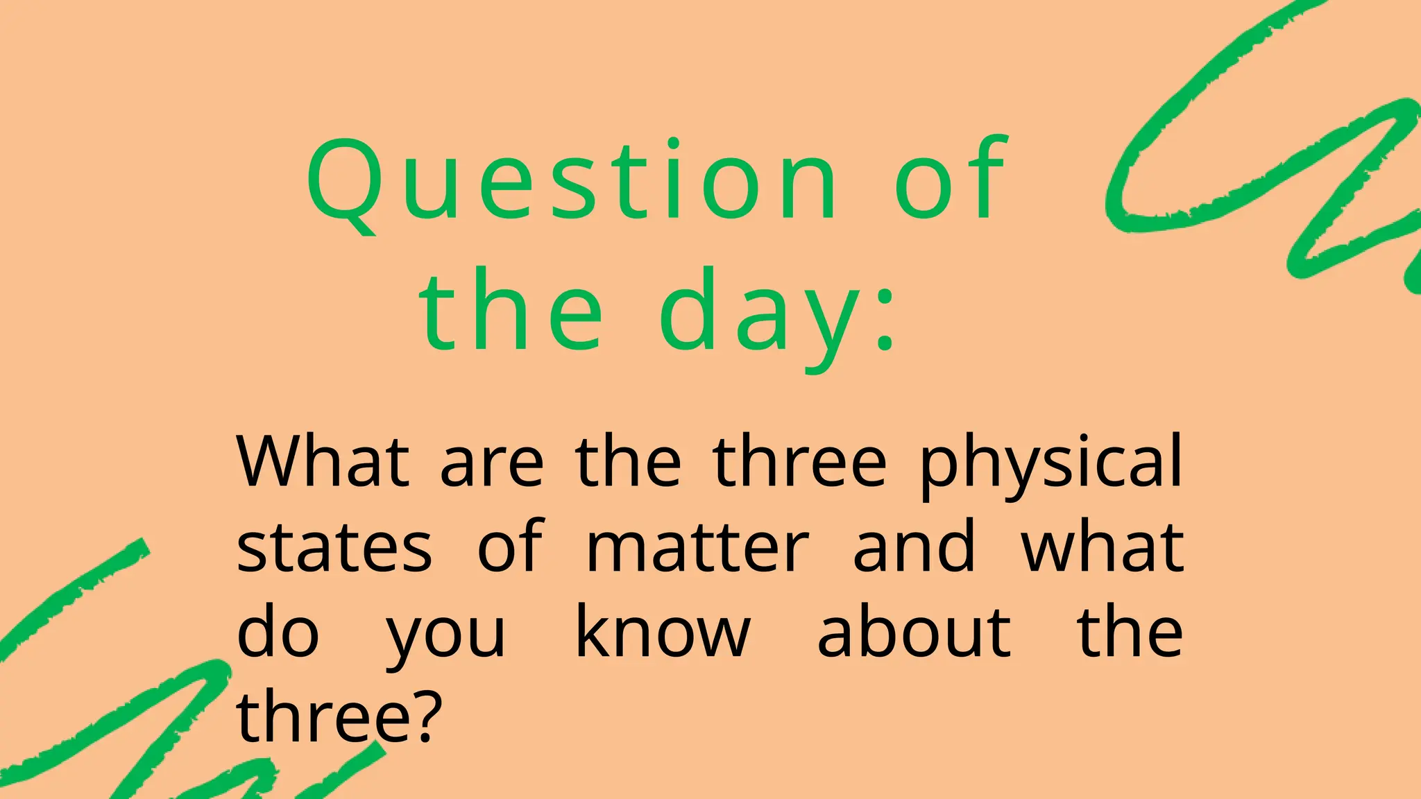 Question of
the day:
What are the three physical
states of matter and what
do you know about the
three?
 