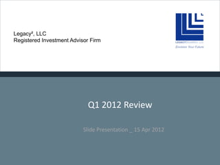Legacy², LLC
Registered Investment Advisor Firm




                             Q1 2012 Review

                           Slide Presentation _ 15 Apr 2012
 