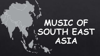 MUSIC OF
SOUTH EAST
ASIA
 