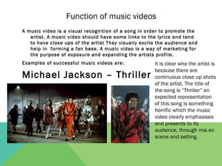 Function of music videos
A music video is a visual recognition of a song in order to promote the
   artist. A music video ...