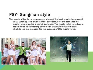PSY- Gangman style
This music video is very successful winning the best music video award
   2012 (EMA’S). The artist is m...