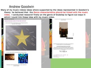 Andrew Goodwin
Many of my music videos ideas where supported by the ideas represented in Goodwin’s
  theory he believed th...
