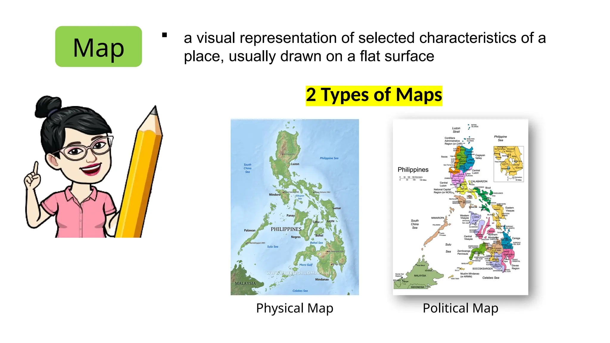 Map
 a visual representation of selected characteristics of a
place, usually drawn on a flat surface
2 Types of Maps
Physical Map Political Map
 