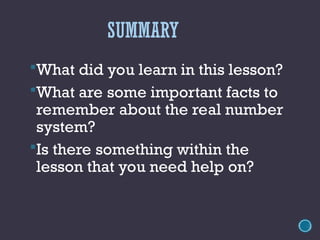 SUMMARY
What did you learn in this lesson?
What are some important facts to
remember about the real number
system?
Is there something within the
lesson that you need help on?
 
