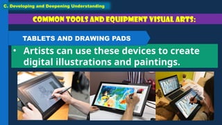 Common tools and equipment Visual Arts:
• Artists can use these devices to create
digital illustrations and paintings.
C. Developing and Deepening Understanding
TABLETS AND DRAWING PADS
 