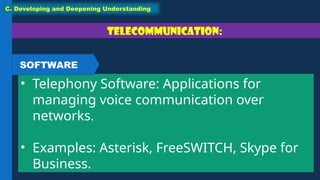 Telecommunication:
• Telephony Software: Applications for
managing voice communication over
networks.
• Examples: Asterisk, FreeSWITCH, Skype for
Business.
C. Developing and Deepening Understanding
SOFTWARE
 