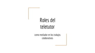 Roles del
teletutor
como mediador en los trabajos
colaborativos
 