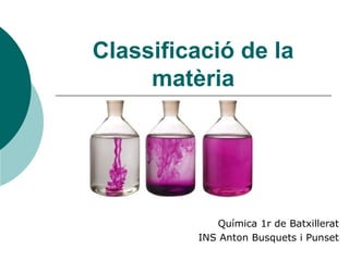 Classificació de la
matèria
Química 1r de Batxillerat
INS Anton Busquets i Punset
 