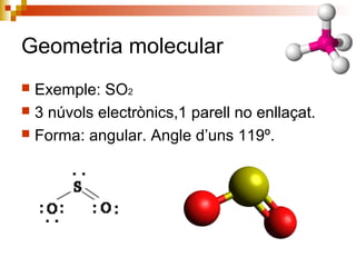 Geometria molecular 
 Exemple: SO2 
 3 núvols electrònics,1 parell no enllaçat. 
 Forma: angular. Angle d’uns 119º. 
 