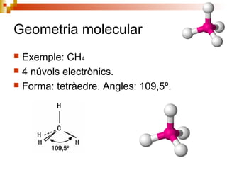Geometria molecular 
 Exemple: CH4 
 4 núvols electrònics. 
 Forma: tetràedre. Angles: 109,5º. 
 