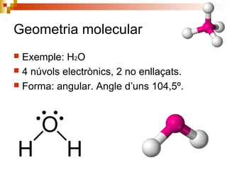Geometria molecular 
 Exemple: H2O 
 4 núvols electrònics, 2 no enllaçats. 
 Forma: angular. Angle d’uns 104,5º. 
 