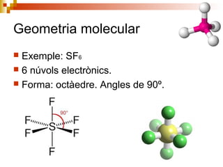 Geometria molecular 
 Exemple: SF6 
 6 núvols electrònics. 
 Forma: octàedre. Angles de 90º. 
 