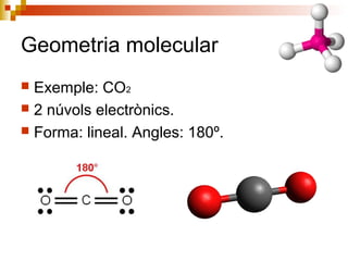 Geometria molecular 
 Exemple: CO2 
 2 núvols electrònics. 
 Forma: lineal. Angles: 180º. 
 