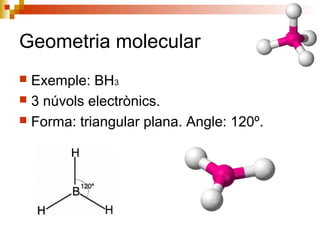 Geometria molecular 
 Exemple: BH3 
 3 núvols electrònics. 
 Forma: triangular plana. Angle: 120º. 
 