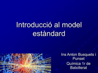 Introducció al model 
estàndard 
Ins Anton Busquets i 
Punset 
Química 1r de 
Batxillerat 
 