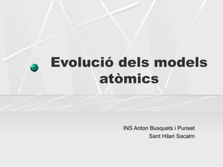 Evolució dels models
atòmics
INS Anton Busquets i Punset
Sant Hilari Sacalm
 