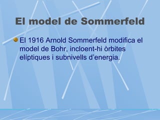 El model de Sommerfeld
El 1916 Arnold Sommerfeld modifica el
model de Bohr, incloent-hi òrbites
elíptiques i subnivells d’energia.

 