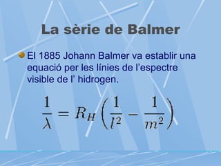 La sèrie de Balmer
El 1885 Johann Balmer va establir una
equació per les línies de l’espectre
visible de l’ hidrogen.

 